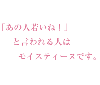 あの人若いね!と言われる人はモイスティーヌです。