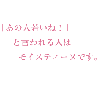 あの人若いね！と言われる人はモイスティーヌです。